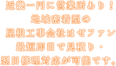 近畿一円に営業所あり!地域密着型の屋根工事会社はゼファン最短即日で見積り・翌日修理対応が可能です。