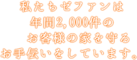 私たちゼファンは年間1000棟のお客様の家を守るお手伝いをしています。